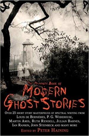 The Mammoth Book of Modern Ghost Stories by H. Rider Haggard, George Minto, Dennis Wheatley, Daphne du Maurier, W. Somerset Maugham, Hammond Innes, Fritz Leiber, Howard Spring, Jane Gardam, Peter Haining, E.F. Benson, A.C. Benson, Peter Ackroyd, Ray Bradbury, M.R. James, Vladimir Nabokov, James Thurber, Edith Wharton, Philip Pullman, A.N.L. Munby, E. Nesbit, A.E. van Vogt, William F. Nolan, Alec Guinness, Kingsley Amis, Derek Barnes, Rudyard Kipling, Alexander Woollcott, Arthur Machen, Algernon Blackwood, Marie Belloc Lowndes, Joyce Carol Oates, Marjorie Bowen, Elizabeth Bowen, Eric Keown, Arthur Conan Doyle, Lord Dunsany, Arthur Gray, Louis de Bernières, H.G. Wells, E.G. Swain, Eudora Welty