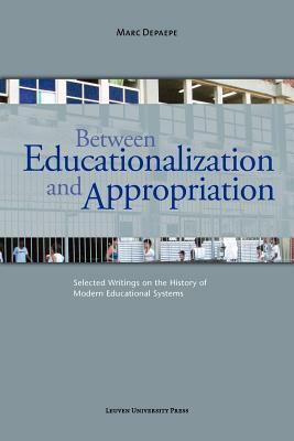 Between Educationalization and Appropriation: Selected Writings on the History of Modern Educational Systems by Marc Depaepe