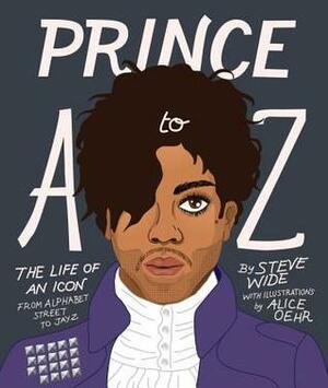 Prince A to Z: The Life of an Icon from Alphabet Street to Jay Z by Steve Wide, Alice Oehr