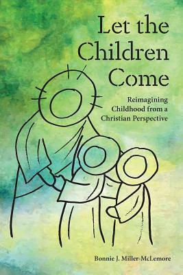 Let the Children Come: Reimagining Childhood from a Christian Perspective by Bonnie J. Miller-McLemore