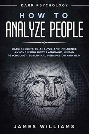 How to Analyze People: Dark Psychology - Dark Secrets to Analyze and Influence Anyone Using Body Language, Human Psychology, Subliminal Persuasion and NLP by James W. Williams