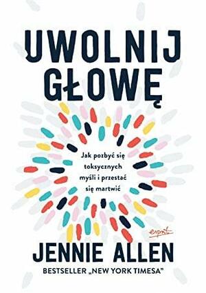 Uwolnij głowę. Jak pozbyć się toksycznych myśli i przestać się martwić by Jennie Allen