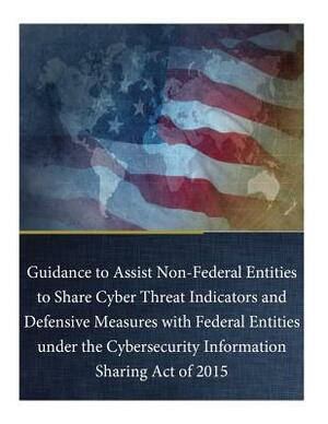 Guidance to Assist Non-Federal Entities to Share Cyber Threat Indicators and Defensive Measures with Federal Entities under the Cybersecurity Informat by Department of Homeland Security, Department of Justice