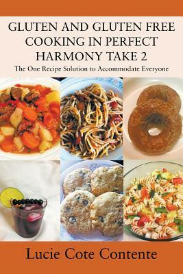 GLUTEN AND GLUTEN FREE COOKING IN PERFECT HARMONY Take 2: The One Recipe Solution to Accommodate Everyone by Lucie Cote Contente