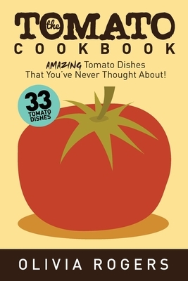 The Tomato Cookbook (2nd Edition): 33 Amazing Tomato Dishes That You've Never Thought About! by Olivia Rogers