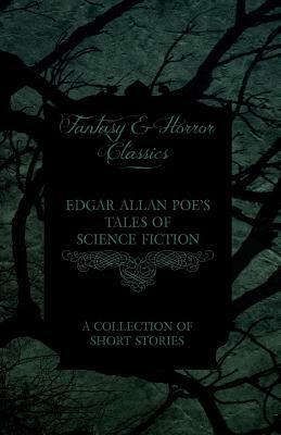 Edgar Allan Poe's Tales of Science Fiction - A Collection of Short Stories (Fantasy and Horror Classics) by Edgar Allan Poe