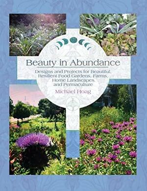 Beauty in Abundance: Designs and Projects for Beautiful, Resilient Food Gardens, Farms, Home Landscapes, and Permaculture by Michael Hoag
