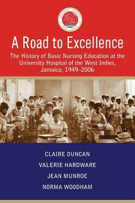 A Road to Excellence: The History of Basic Nursing Education at the University Hospital of the West Indies, Jamaica, 1949-2006 by Valerie Hardware, Jean Munroe, Claire Duncan