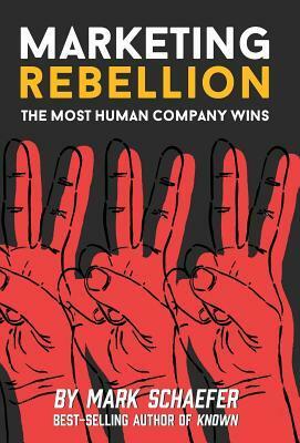 Marketing Rebellion: The Most Human Company Wins by Mark W. Schaefer