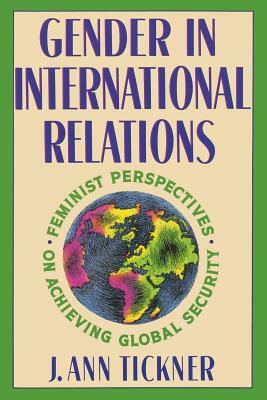 Gender in International Relations: Feminist Perspectives on Achieving Global Security by J. Ann Tickner