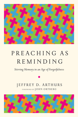 Preaching as Reminding: Stirring Memory in an Age of Forgetfulness by Jeffrey D. Arthurs