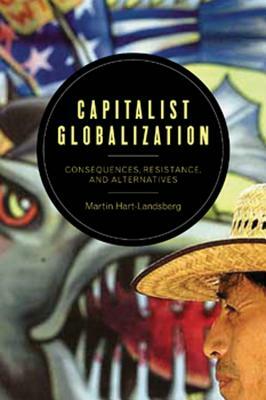 Capitalist Globalization: Consequences, Resistance, and Alternatives by Martin Hart-Landsberg