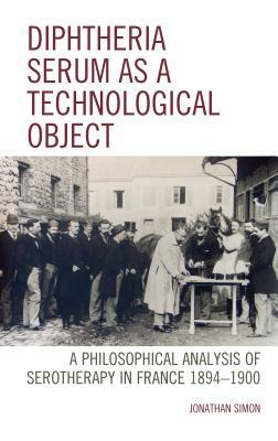 Diphtheria Serum as a Technological Object: A Philosophical Analysis of Serotherapy in France 1894-1900 by Jonathan Simon