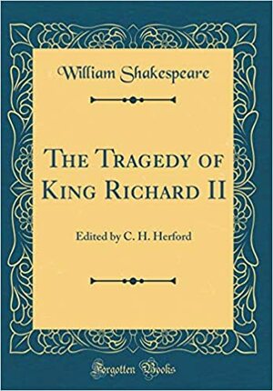 The Tragedy of King Richard II: Edited by C. H. Herford by William Shakespeare