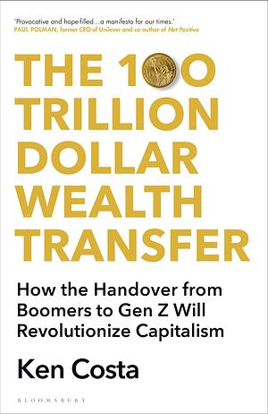 The 100 Trillion Dollar Wealth Transfer: How the Handover from Boomers to Gen Z Will Revolutionize Capitalism by Ken Costa