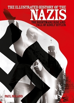 The Illustrated History of the Nazis: The Nightmare Rise and Fall of Adolf Hitler by Paul Roland