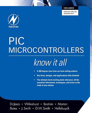 PIC Microcontrollers: Know It All by David W Smith, John Morton, Lucio Di Jasio, Chuck Hellebuyck, Tim Wilmshurst, Jack Smith, Dogan Ibrahim, Martin P. Bates