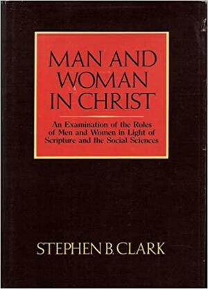 Man and Woman in Christ: An Examination of the Roles of Men and Women in Light of Scripture and the Social Sciences by Stephen B. Clark