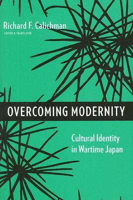 Overcoming Modernity: Cultural Identity in Wartime Japan by Richard F. Calichman