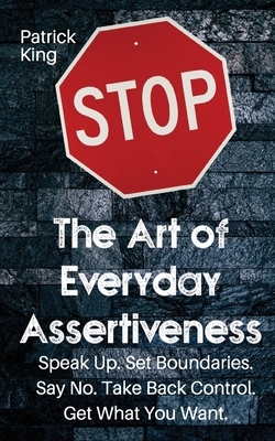 The Art of Everyday Assertiveness: Speak up. Set Boundaries. Say No. Take Back Control. Get What You Want by Patrick King