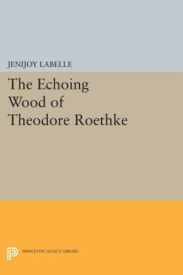 The Echoing Wood of Theodore Roethke by Jenijoy Labelle