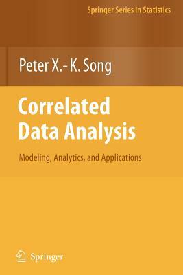Correlated Data Analysis: Modeling, Analytics, and Applications by Peter X. Song