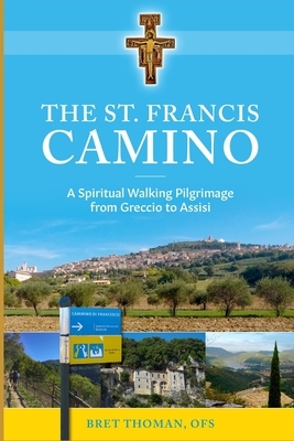 The St. Francis Camino: A Spiritual Walking Pilgrimage from Greccio to Assisi by Bret Thoman