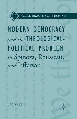 Modern Democracy and the Theological-Political Problem in Spinoza, Rousseau, and Jefferson by L. Ward, Bruce King