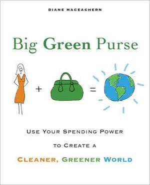Big Green Purse: Use Your Spending Power to Create a Cleaner, Greener World by Diane Maceachern