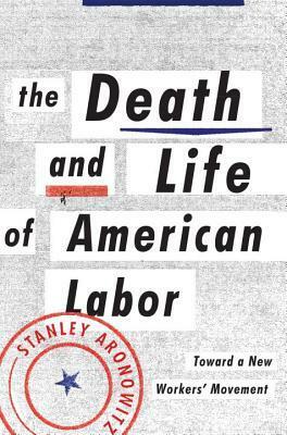 The Death and Life of American Labor: Toward a New Worker's Movement by Stanley Aronowitz