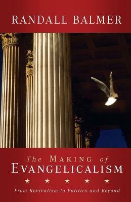 The Making of Evangelicalism: From Revivalism to Politics and Beyond by Randall Balmer