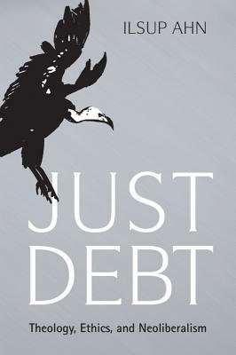 Just Debt: Theology, Ethics, and Neoliberalism by Ilsup Ahn