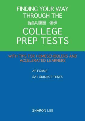 Finding Your Way through the Maze of College Prep Tests: A Guide to APs and SAT Subject Tests with Tips for Homeschoolers and Accelerated Learners by Sharon Lee