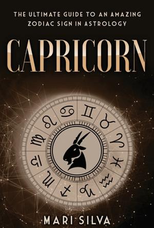 Capricorn: The Ultimate Guide to an Amazing Zodiac Sign in Astrology by Mari Silva