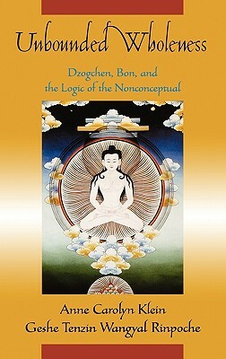Unbounded Wholeness: Dzogchen, Bon, and the Logic of the Nonconceptual by Tenzin Wangyal, Anne Carolyn Klein