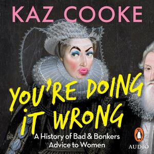 You're Doing it Wrong: A History of Bad & Bonkers Advice to Women by Kaz Cooke