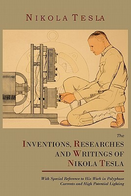 The Inventions, Researches and Writings of Nikola Tesla, with Special Reference to His Work in Polyphase Currents and High Potential Lighting by Thomas Commerford Martin, Nikola Tesla