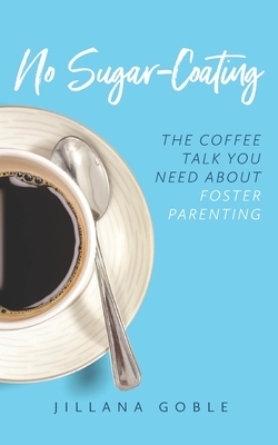 No Sugar Coating: The Coffee Talk You Need About Foster Parenting by Jillana Goble