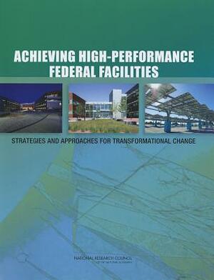 Achieving High-Performance Federal Facilities: Strategies and Approaches for Transformational Change by Division on Engineering and Physical Sci, Board on Infrastructure and the Construc, National Research Council