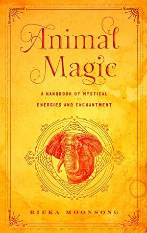 Animal Magic: A Handbook of Mystical Energies and Enchantment by Rieka Moonsong, Rieka Moonsong