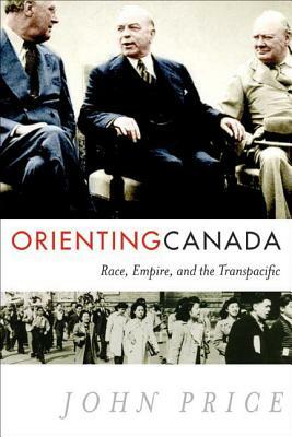 Orienting Canada: Race, Empire, and the Transpacific by John Price