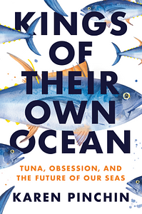 Kings of Their Own Ocean: Tuna, Obsession, and the Future of Our Seas by Karen Pinchin
