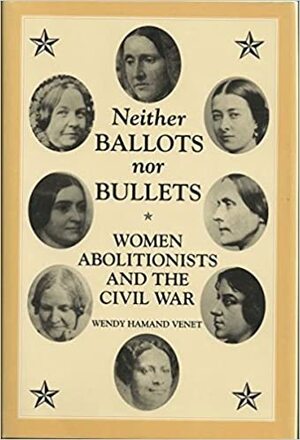 Neither Ballots Nor Bullets: Women Abolitionists and the Civil War by Wendy Hamand Venet