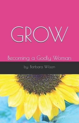 Grow: Becoming a Godly Woman by Barbara Wilson