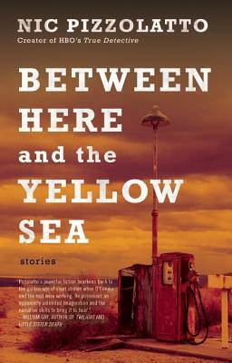 Between Here and the Yellow Sea by Nic Pizzolatto