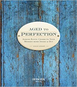 Country Living Aged to Perfection: Adding Rustic Charm to Your Modern Home InsideOut by Leslie Linsley