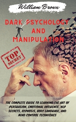 Dark Psychology and Manipulation: The Complete Guide to Learning the Art of Persuasion, Emotional Influence, NLP Secrets, Hypnosis, Body Language, and by William Brown