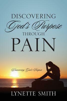 Discovering God's Purpose Through Pain: Discovering God's Purpose by Lynette Smith