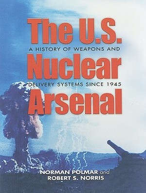 The U.S. Nuclear Arsenal: A History of Weapons and Delivery Systems Since 1945 by Robert S. Norris, Norman Polmar