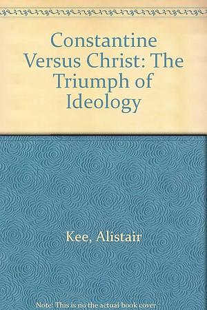 Constantine Versus Christ: The Triumph of Ideology by Alistair Kee